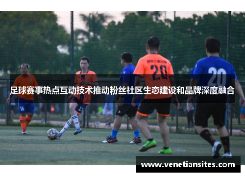 足球赛事热点互动技术推动粉丝社区生态建设和品牌深度融合