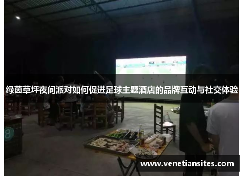 绿茵草坪夜间派对如何促进足球主题酒店的品牌互动与社交体验